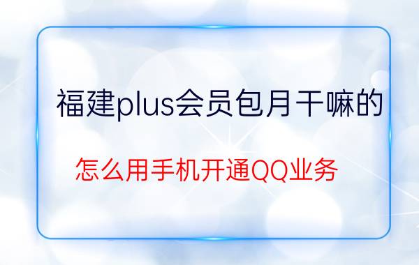 福建plus会员包月干嘛的 怎么用手机开通QQ业务？